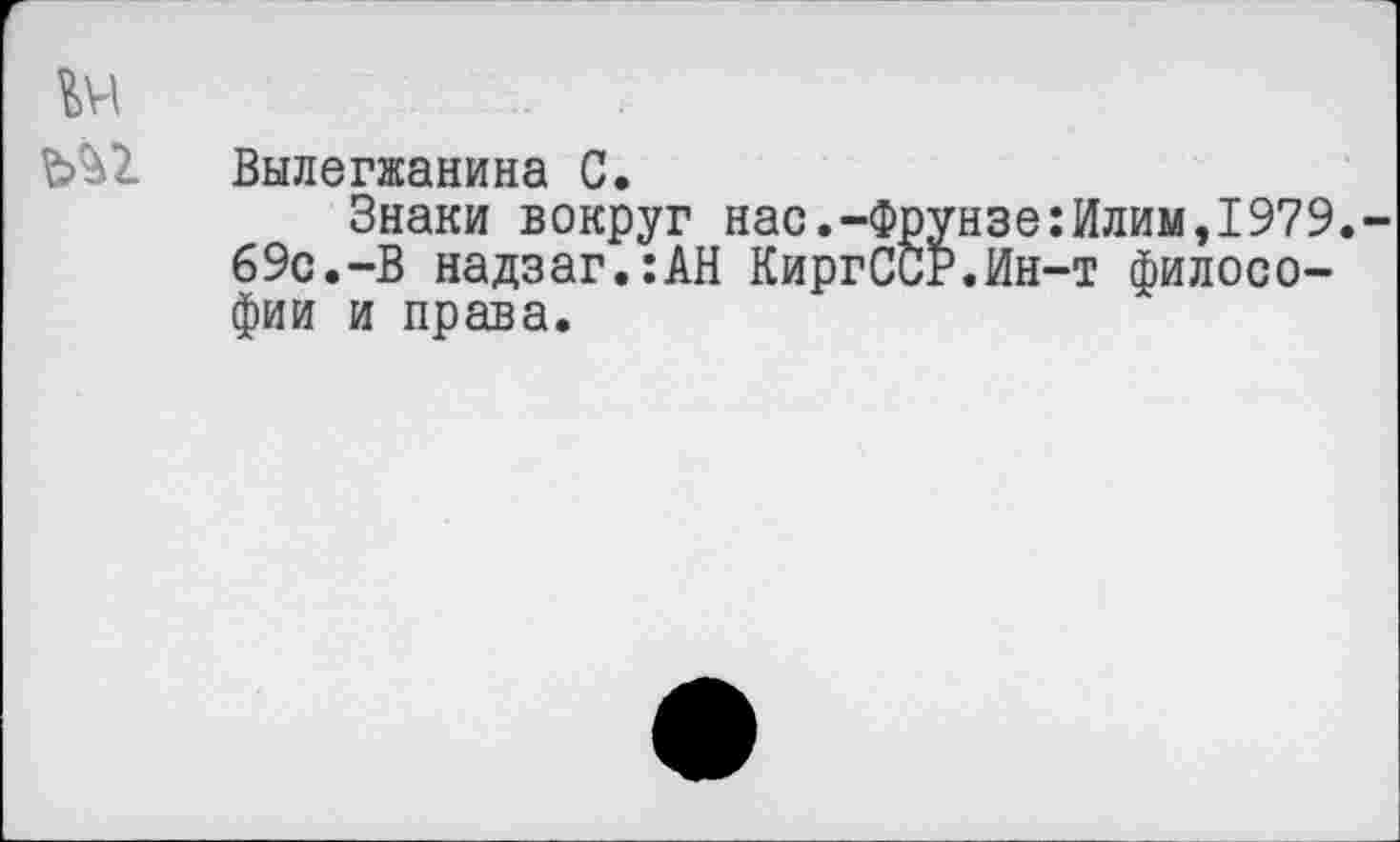 ﻿Вылегжанина С.
Знаки вокруг нас.-Фрунзе:Илим,1979.
69с.-В надзаг.:АН КиргССР.Ин-т философии и права.